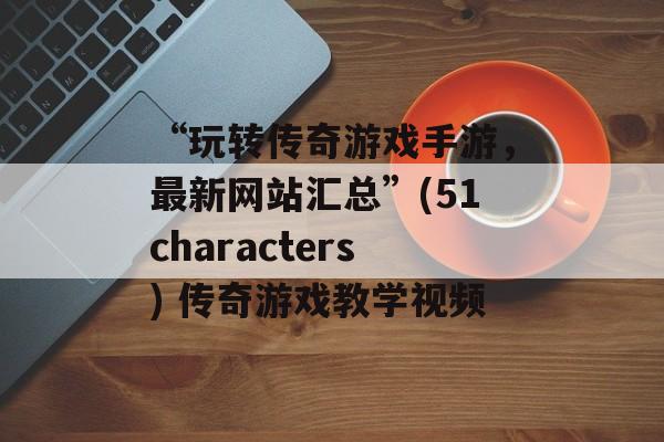 “玩转传奇游戏手游，最新网站汇总”(51characters) 传奇游戏教学视频