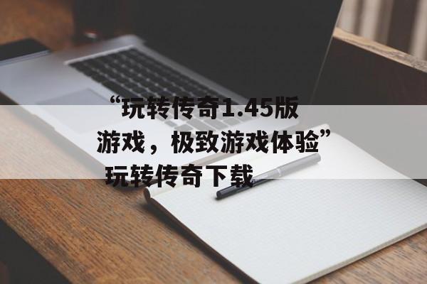 “玩转传奇1.45版游戏，极致游戏体验” 玩转传奇下载