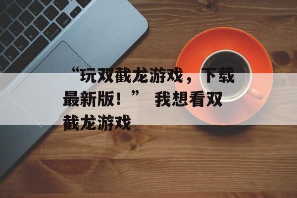 “玩双截龙游戏，下载最新版！” 我想看双截龙游戏