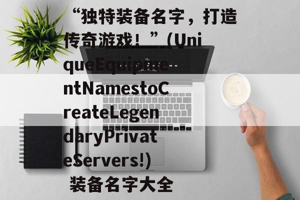 “独特装备名字，打造传奇游戏！”(UniqueEquipmentNamestoCreateLegendaryPrivateServers!) 装备名字大全