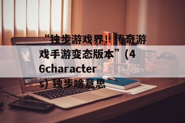 “独步游戏界！传奇游戏手游变态版本”(46characters) 独步啥意思