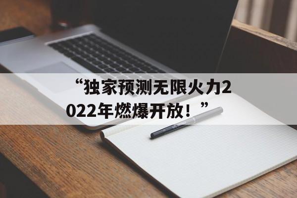 “独家预测无限火力2022年燃爆开放！”