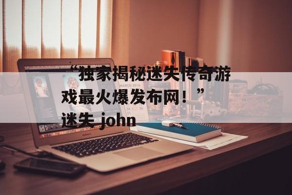 “独家揭秘迷失传奇游戏最火爆发布网！” 迷失 john