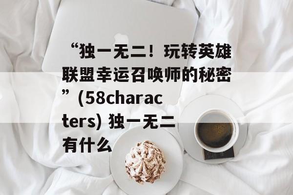 “独一无二！玩转英雄联盟幸运召唤师的秘密”(58characters) 独一无二有什么