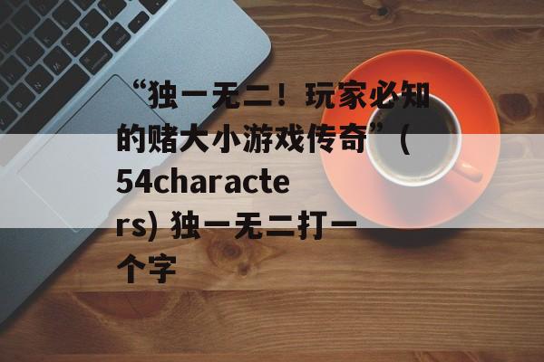 “独一无二！玩家必知的赌大小游戏传奇”(54characters) 独一无二打一个字