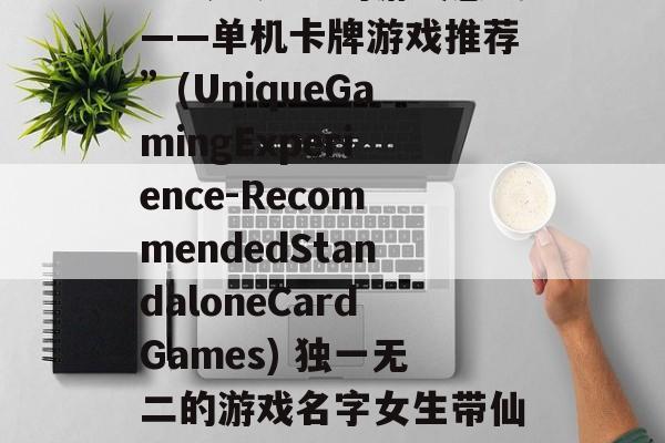 “独一无二的游戏感受——单机卡牌游戏推荐”(UniqueGamingExperience-RecommendedStandaloneCardGames) 独一无二的游戏名字女生带仙女