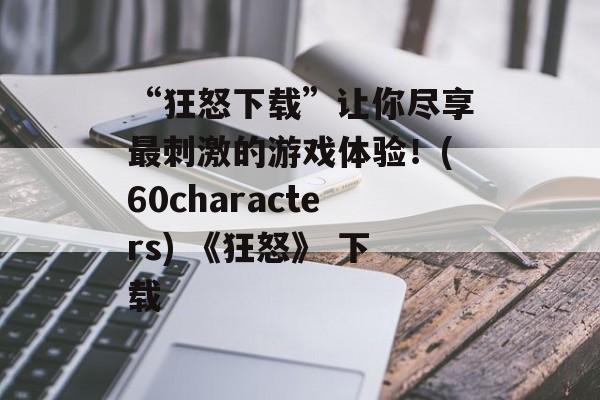 “狂怒下载”让你尽享最刺激的游戏体验！(60characters) 《狂怒》 下载