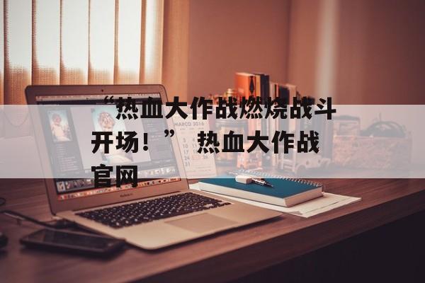 “热血大作战燃烧战斗开场！” 热血大作战官网