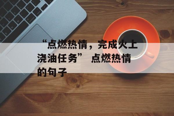 “点燃热情，完成火上浇油任务” 点燃热情的句子