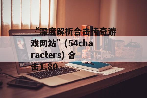 “深度解析合击传奇游戏网站”(54characters) 合击1.80