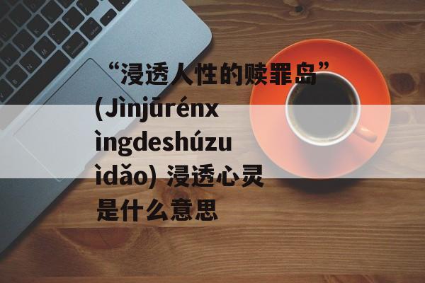 “浸透人性的赎罪岛”(Jìnjūrénxìngdeshúzuìdǎo) 浸透心灵是什么意思