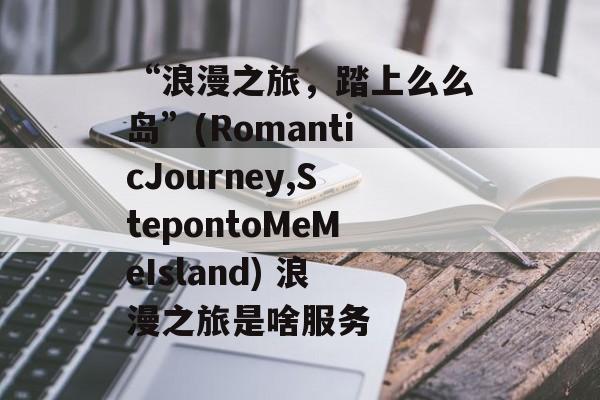 “浪漫之旅，踏上么么岛”(RomanticJourney,StepontoMeMeIsland) 浪漫之旅是啥服务