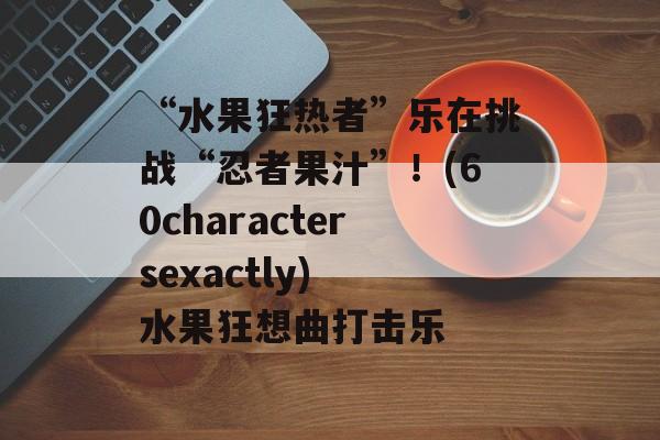 “水果狂热者”乐在挑战“忍者果汁”！(60charactersexactly) 水果狂想曲打击乐