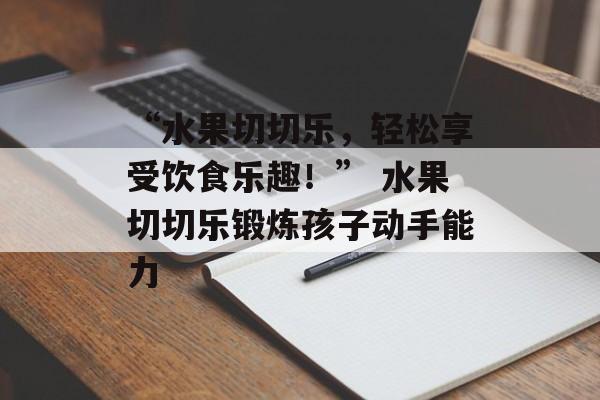 “水果切切乐，轻松享受饮食乐趣！” 水果切切乐锻炼孩子动手能力