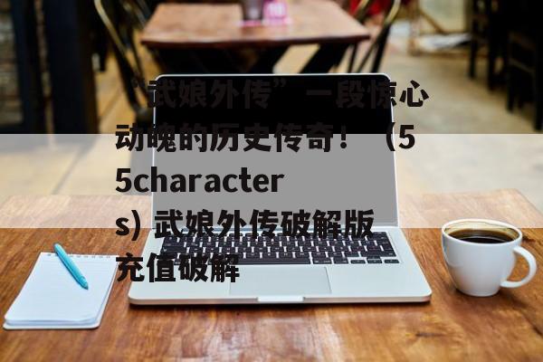 “武娘外传”一段惊心动魄的历史传奇！（55characters) 武娘外传破解版充值破解