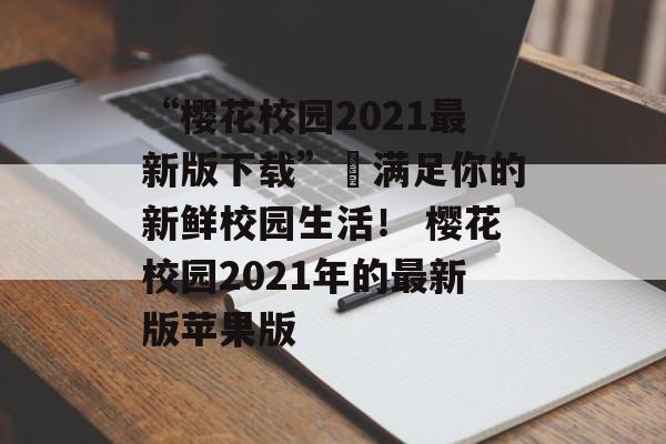 “樱花校园2021最新版下载”–满足你的新鲜校园生活！ 樱花校园2021年的最新版苹果版