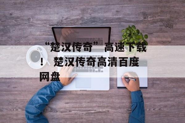 “楚汉传奇”高速下载！ 楚汉传奇高清百度网盘