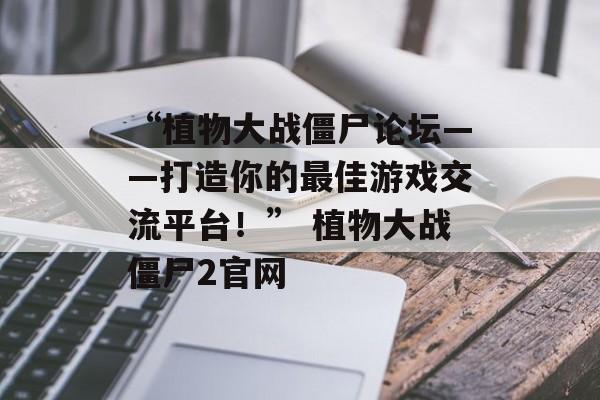 “植物大战僵尸论坛——打造你的最佳游戏交流平台！” 植物大战僵尸2官网