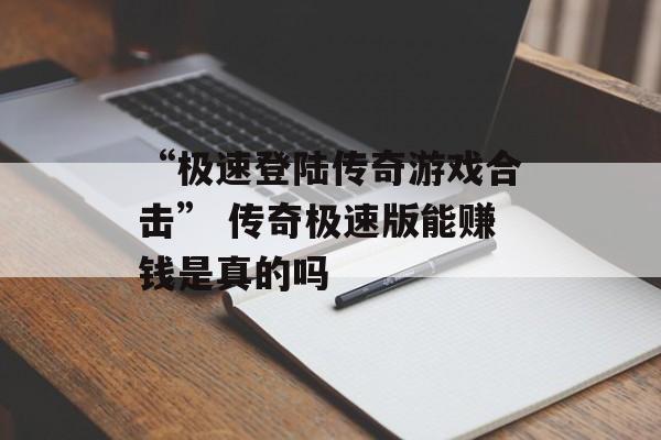 “极速登陆传奇游戏合击” 传奇极速版能赚钱是真的吗