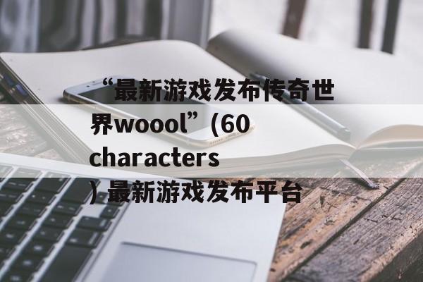 “最新游戏发布传奇世界woool”(60characters) 最新游戏发布平台