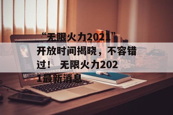 “无限火力2021”开放时间揭晓，不容错过！ 无限火力2021最新消息