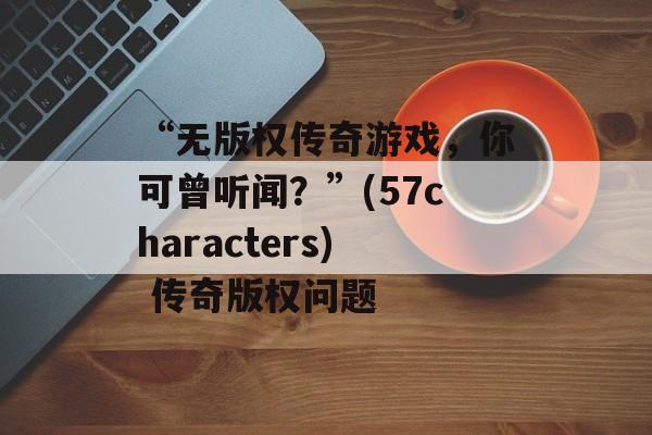 “无版权传奇游戏，你可曾听闻？”(57characters) 传奇版权问题