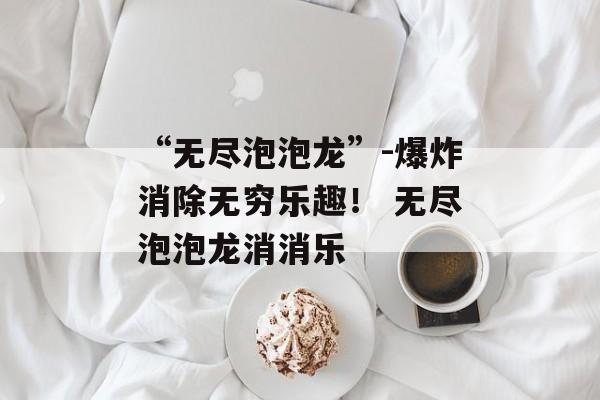 “无尽泡泡龙”-爆炸消除无穷乐趣！ 无尽泡泡龙消消乐