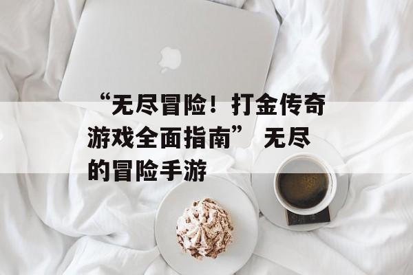 “无尽冒险！打金传奇游戏全面指南” 无尽的冒险手游