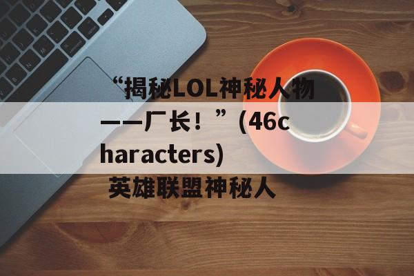 “揭秘LOL神秘人物——厂长！”(46characters) 英雄联盟神秘人