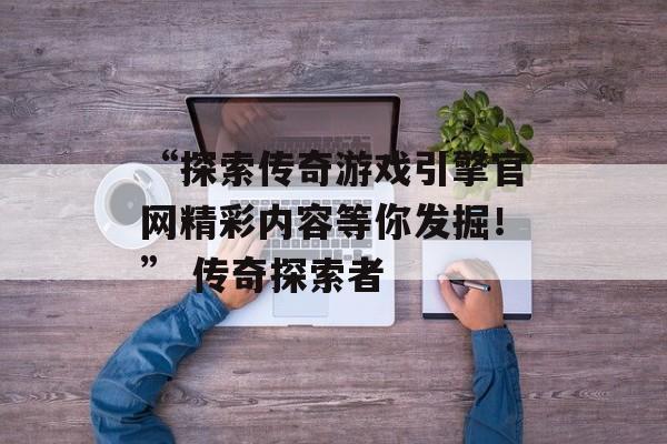 “探索传奇游戏引擎官网精彩内容等你发掘！” 传奇探索者