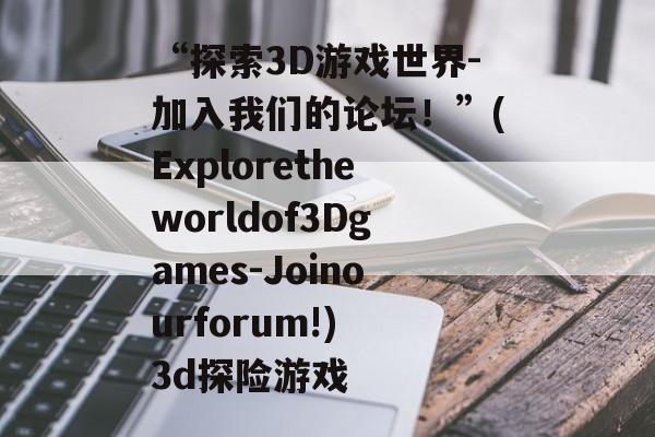 “探索3D游戏世界-加入我们的论坛！”(Exploretheworldof3Dgames-Joinourforum!) 3d探险游戏