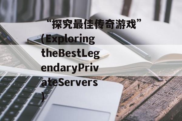 “探究最佳传奇游戏”(ExploringtheBestLegendaryPrivateServers)