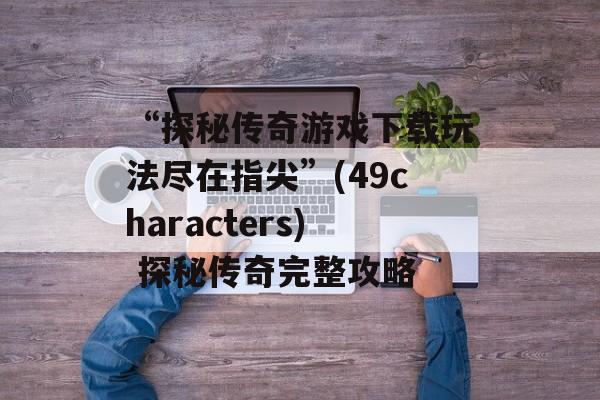 “探秘传奇游戏下载玩法尽在指尖”(49characters) 探秘传奇完整攻略