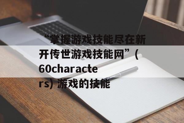 “掌握游戏技能尽在新开传世游戏技能网”(60characters) 游戏的技能