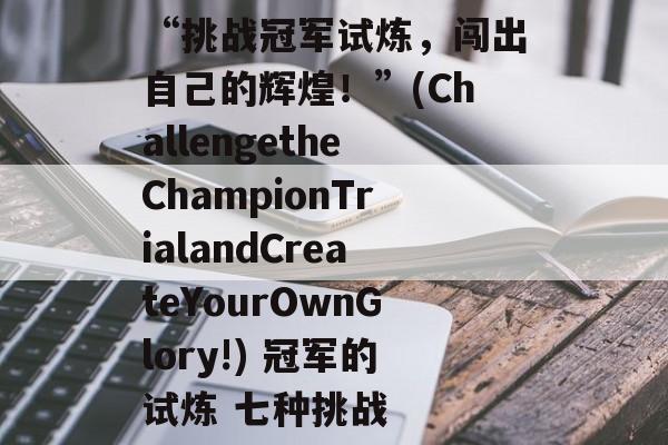 “挑战冠军试炼，闯出自己的辉煌！”(ChallengetheChampionTrialandCreateYourOwnGlory!) 冠军的试炼 七种挑战