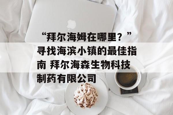 “拜尔海姆在哪里？”寻找海滨小镇的最佳指南 拜尔海森生物科技制药有限公司