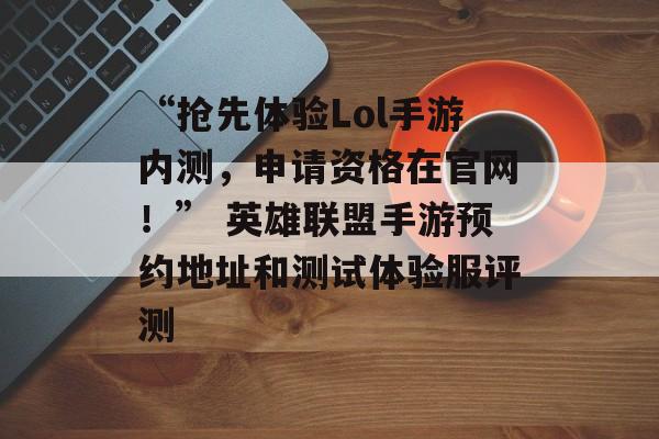 “抢先体验Lol手游内测，申请资格在官网！” 英雄联盟手游预约地址和测试体验服评测