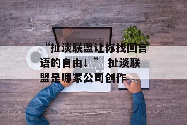 “扯淡联盟让你找回言语的自由！” 扯淡联盟是哪家公司创作