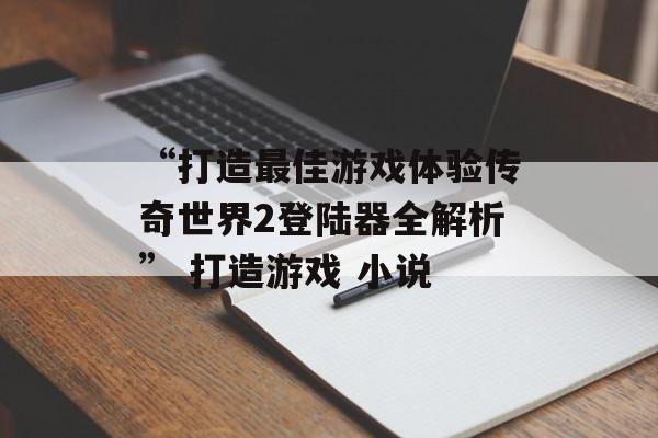 “打造最佳游戏体验传奇世界2登陆器全解析” 打造游戏 小说