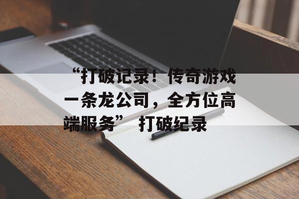 “打破记录！传奇游戏一条龙公司，全方位高端服务” 打破纪录