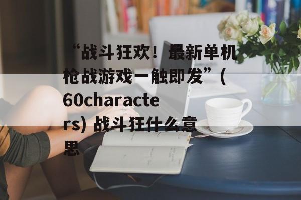 “战斗狂欢！最新单机枪战游戏一触即发”(60characters) 战斗狂什么意思