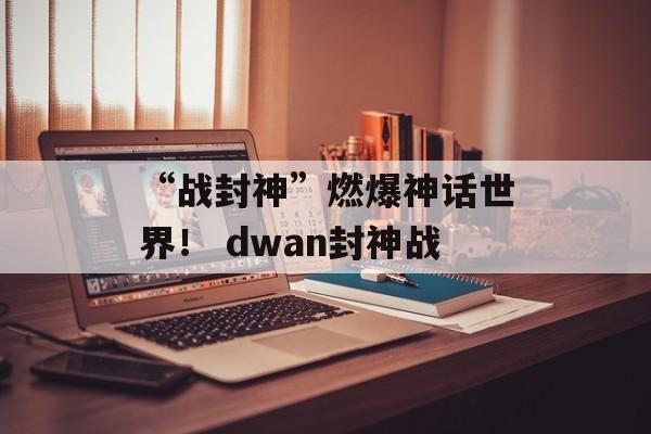 “战封神”燃爆神话世界！ dwan封神战