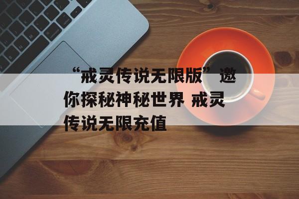 “戒灵传说无限版”邀你探秘神秘世界 戒灵传说无限充值