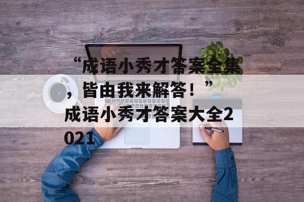 “成语小秀才答案全集，皆由我来解答！” 成语小秀才答案大全2021