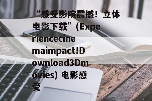 “感受影院震撼！立体电影下载”(Experiencecinemaimpact!Download3Dmovies) 电影感受