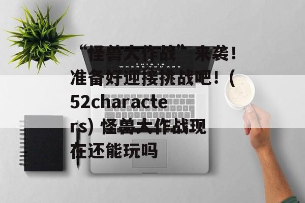 “怪兽大作战”来袭！准备好迎接挑战吧！(52characters) 怪兽大作战现在还能玩吗