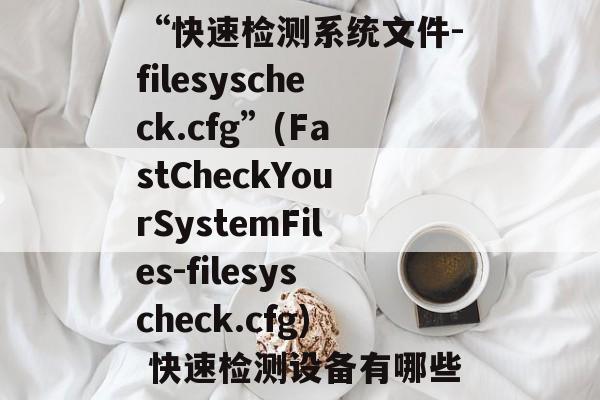 “快速检测系统文件-filesyscheck.cfg”(FastCheckYourSystemFiles-filesyscheck.cfg) 快速检测设备有哪些