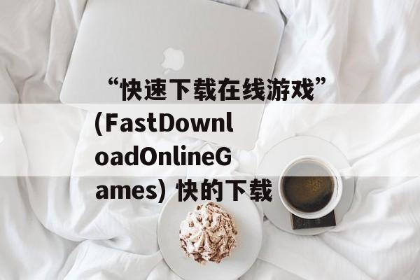 “快速下载在线游戏”(FastDownloadOnlineGames) 快的下载