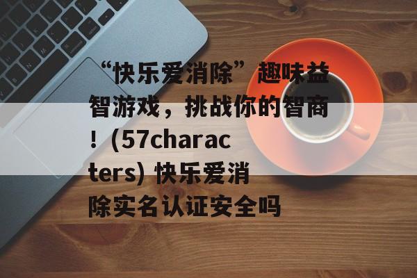 “快乐爱消除”趣味益智游戏，挑战你的智商！(57characters) 快乐爱消除实名认证安全吗