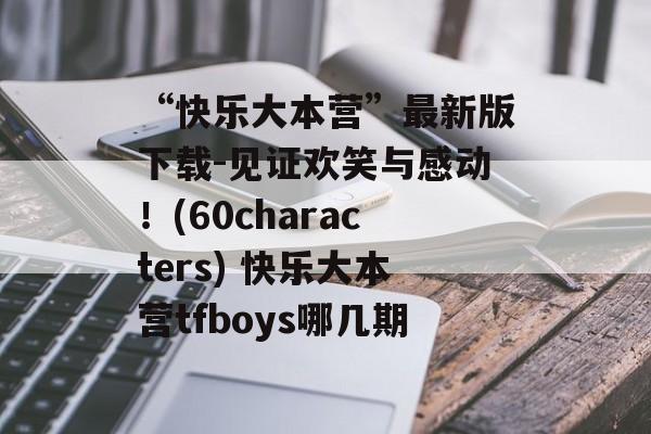 “快乐大本营”最新版下载-见证欢笑与感动！(60characters) 快乐大本营tfboys哪几期